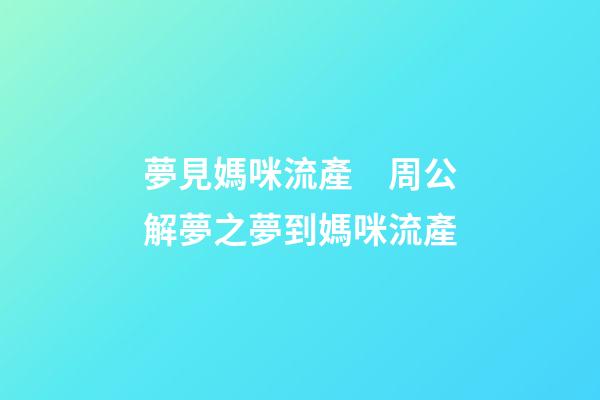 夢見媽咪流產　周公解夢之夢到媽咪流產